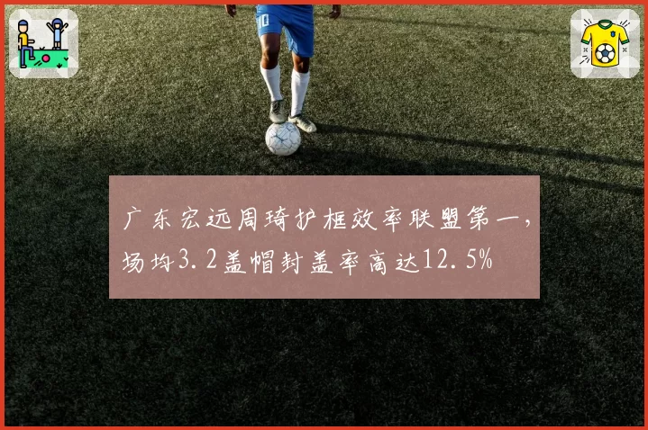 广东宏远周琦护框效率联盟第一，场均3.2盖帽封盖率高达12.5%