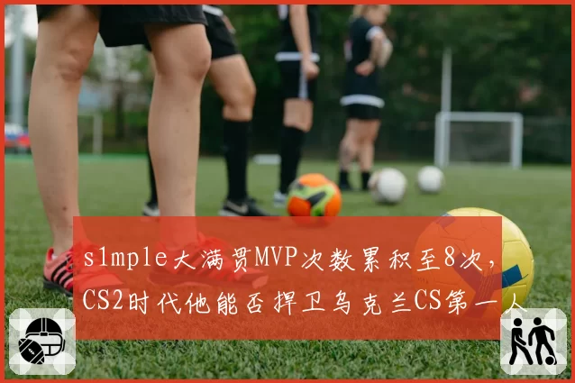 s1mple大满贯MVP次数累积至8次，CS2时代他能否捍卫乌克兰CS第一人地位？