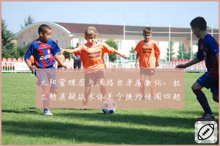 太阳管理层与沃格尔矛盾激化，杜兰特质疑战术体系令换帅传闻四起