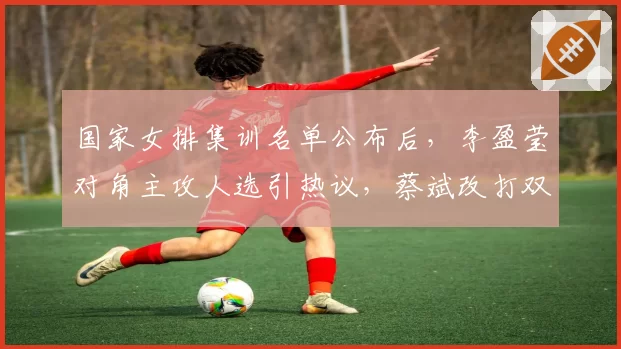 国家女排集训名单公布后，李盈莹对角主攻人选引热议，蔡斌改打双接应战术风险多大？