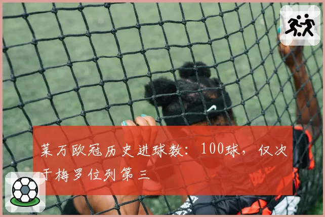 莱万欧冠历史进球数：100球，仅次于梅罗位列第三