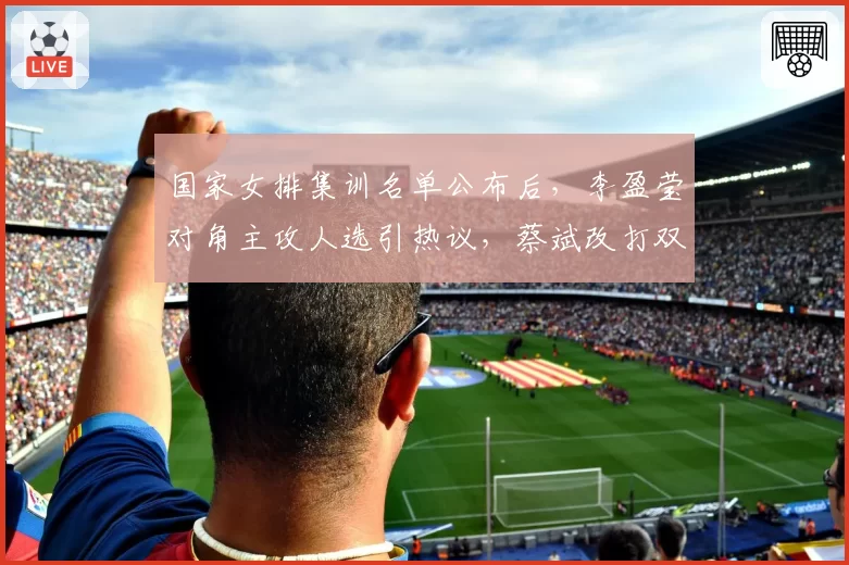 国家女排集训名单公布后，李盈莹对角主攻人选引热议，蔡斌改打双接应战术风险多大？