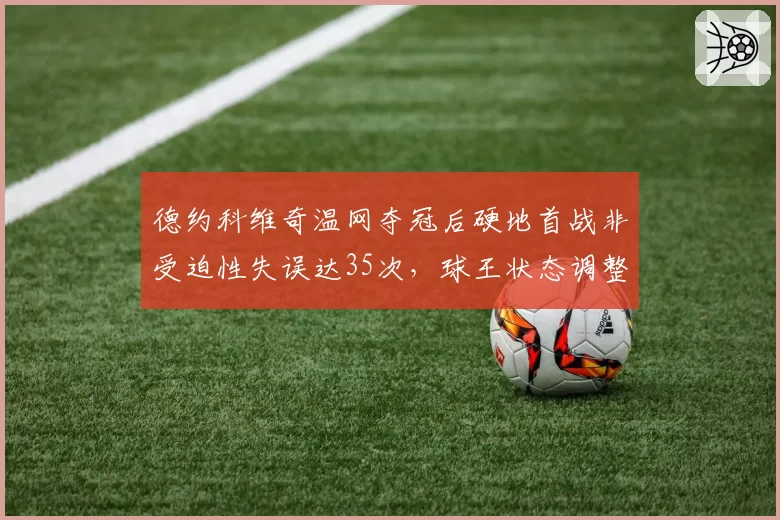 德约科维奇温网夺冠后硬地首战非受迫性失误达35次，球王状态调整存疑