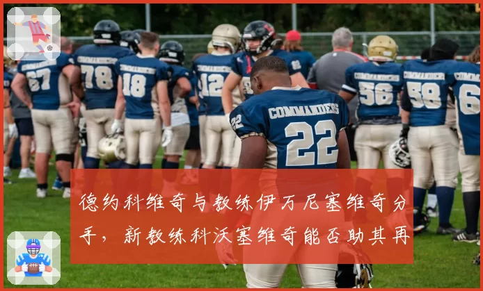 德约科维奇与教练伊万尼塞维奇分手，新教练科沃塞维奇能否助其再夺大满贯？
