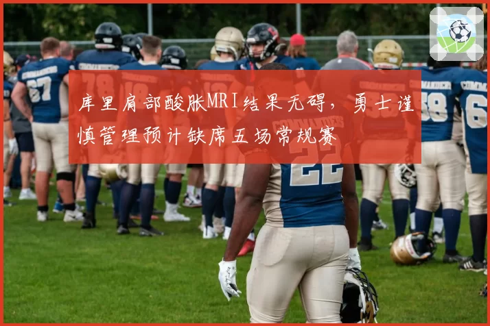 库里肩部酸胀MRI结果无碍,勇士谨慎管理预计缺席五场常规赛