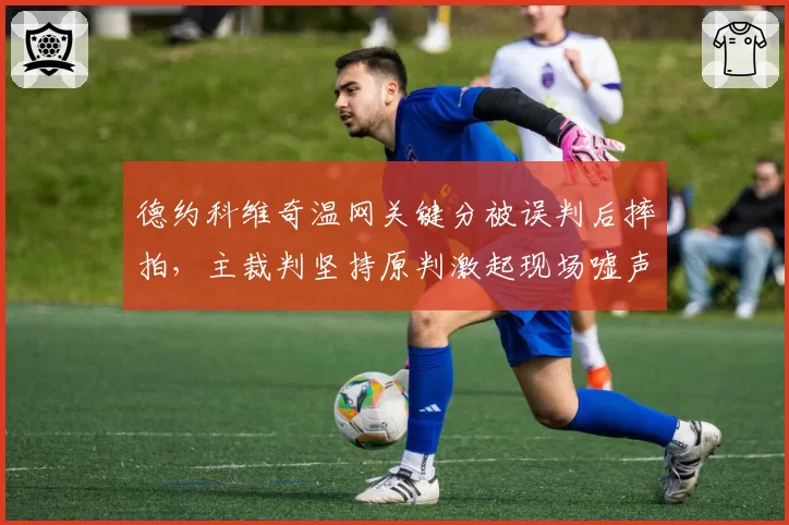 德约科维奇温网关键分被误判后摔拍,主裁判坚持原判激起现场嘘声