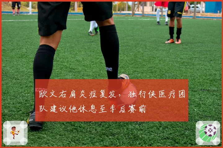 欧文右肩炎症复发，独行侠医疗团队建议他休息至季后赛前