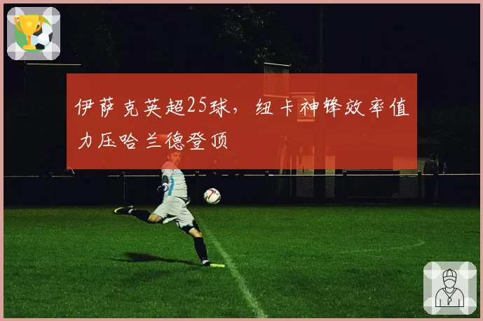 伊萨克英超25球，纽卡神锋效率值力压哈兰德登顶