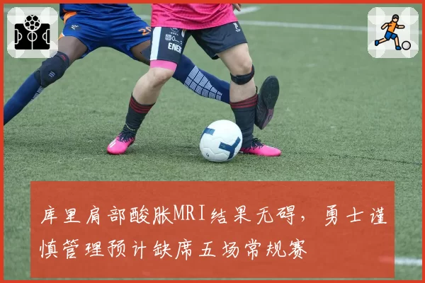 库里肩部酸胀MRI结果无碍,勇士谨慎管理预计缺席五场常规赛