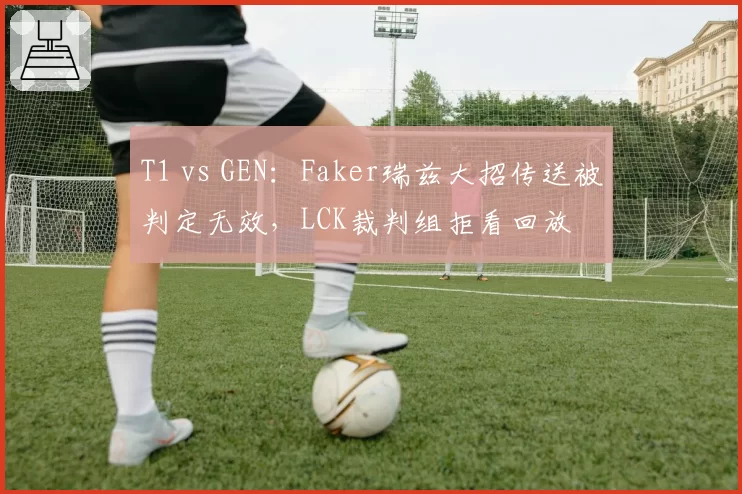 T1 vs GEN：Faker瑞兹大招传送被判定无效，LCK裁判组拒看回放