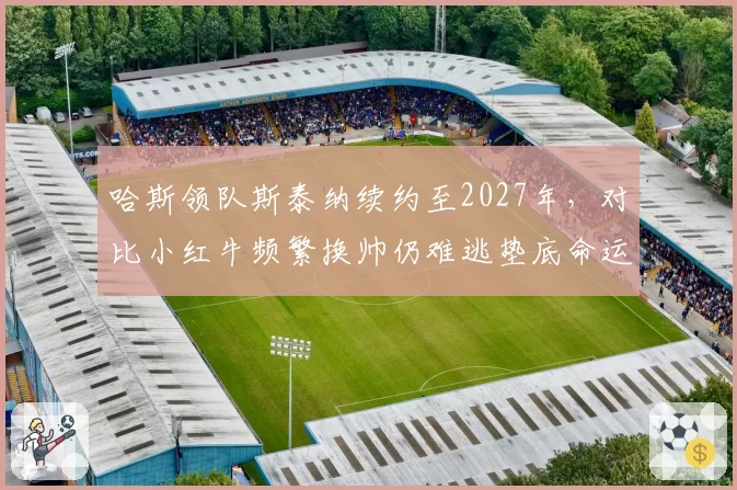 哈斯领队斯泰纳续约至2027年,对比小红牛频繁换帅仍难逃垫底命运
