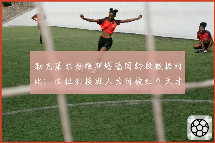 勒克莱尔与维斯塔潘同龄段数据对比:法拉利接班人为何被红牛天才压制?