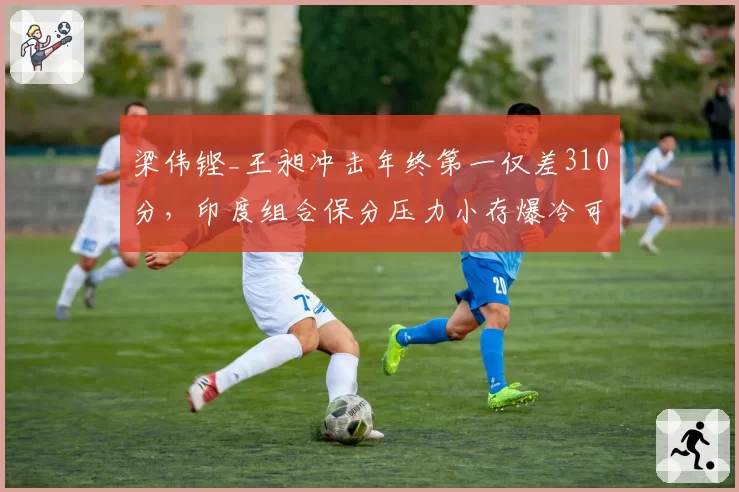 梁伟铿_王昶冲击年终第一仅差310分,印度组合保分压力小存爆冷可能