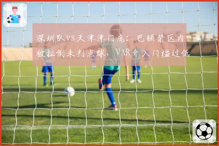 深圳队vs天津津门虎：巴顿禁区内被拉倒未判点球，VAR介入门槛过低或成争冠搅局因素