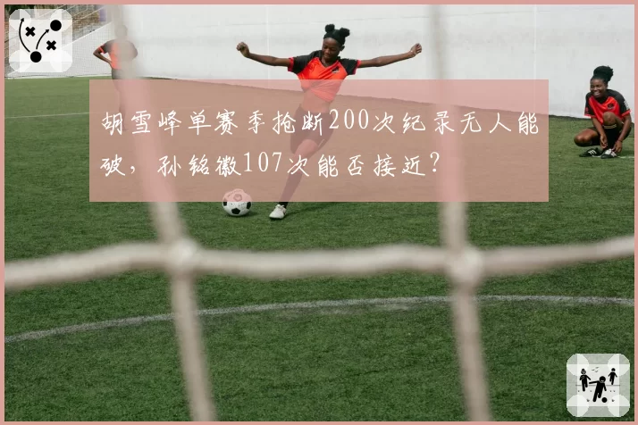 胡雪峰单赛季抢断200次纪录无人能破，孙铭徽107次能否接近？