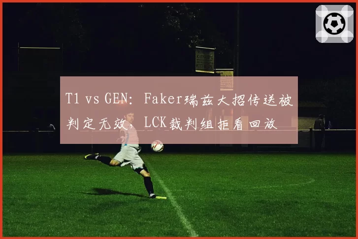 T1 vs GEN:Faker瑞兹大招传送被判定无效,LCK裁判组拒看回放