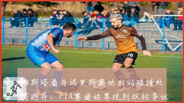维斯塔潘与诺里斯奥地利站碰撞处罚迥异，FIA赛道边界规则双标争议再起