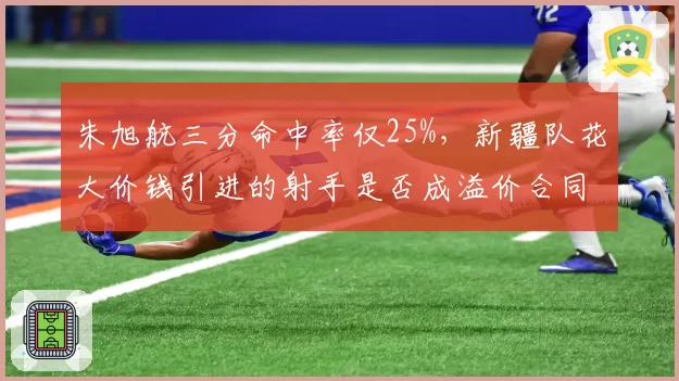 朱旭航三分命中率仅25%，新疆队花大价钱引进的射手是否成溢价合同？