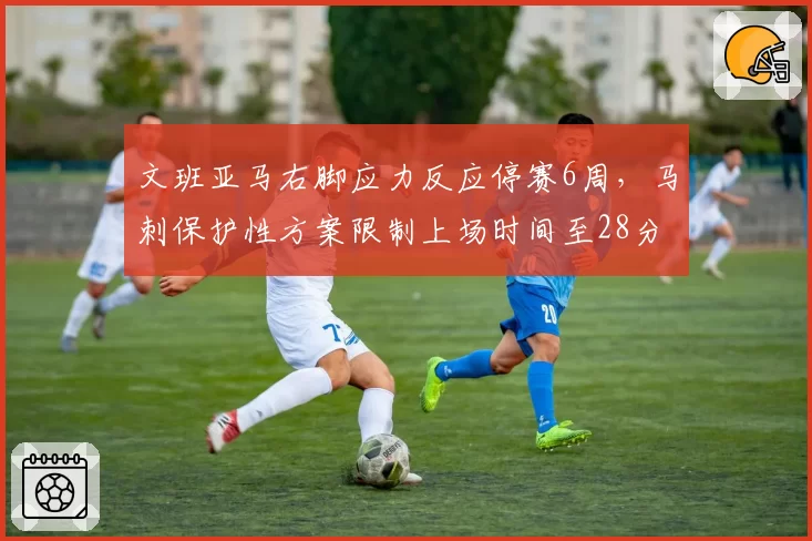 文班亚马右脚应力反应停赛6周，马刺保护性方案限制上场时间至28分钟