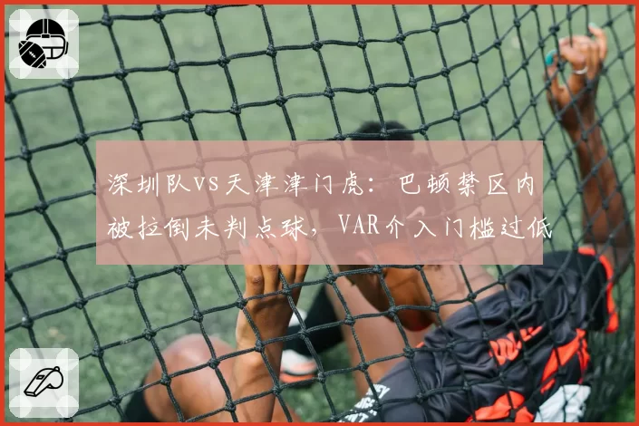 深圳队vs天津津门虎：巴顿禁区内被拉倒未判点球，VAR介入门槛过低或成争冠搅局因素