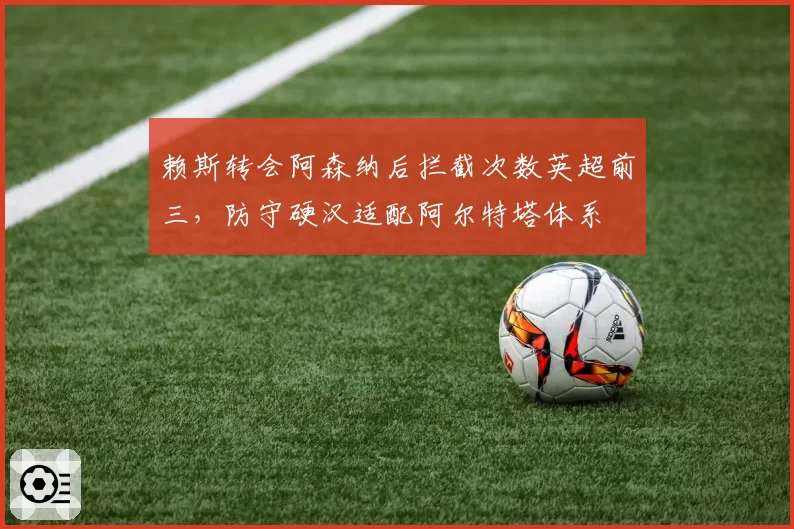 赖斯转会阿森纳后拦截次数英超前三，防守硬汉适配阿尔特塔体系