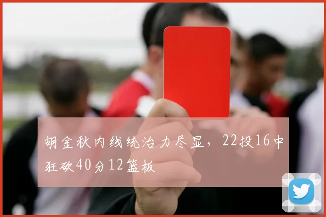 胡金秋内线统治力尽显，22投16中狂砍40分12篮板