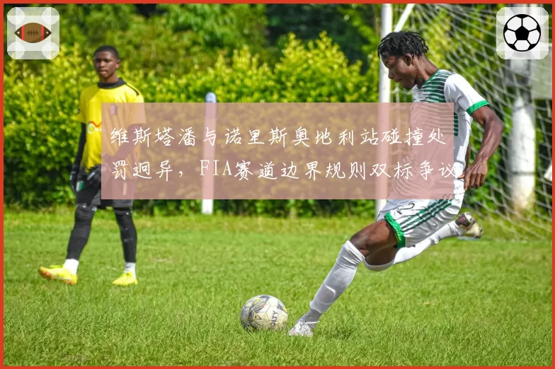 维斯塔潘与诺里斯奥地利站碰撞处罚迥异，FIA赛道边界规则双标争议再起