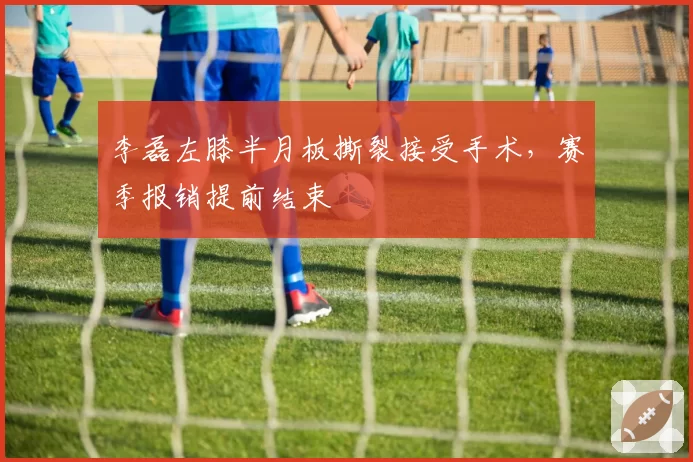 李磊左膝半月板撕裂接受手术,赛季报销提前结束