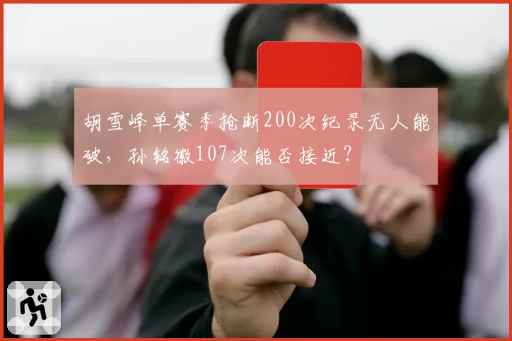 胡雪峰单赛季抢断200次纪录无人能破，孙铭徽107次能否接近？