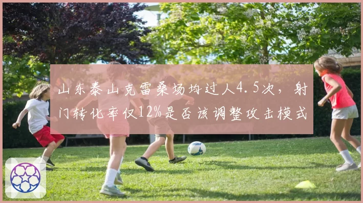 山东泰山克雷桑场均过人4.5次，射门转化率仅12%是否该调整攻击模式？