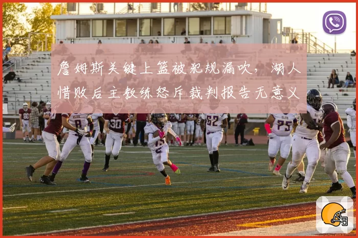 詹姆斯关键上篮被犯规漏吹，湖人惜败后主教练怒斥裁判报告无意义？