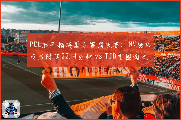 PEL和平精英夏季赛周决赛:NV场均存活时间22.4分钟 vs TJB首圈淘汰率39%,运营风格对决