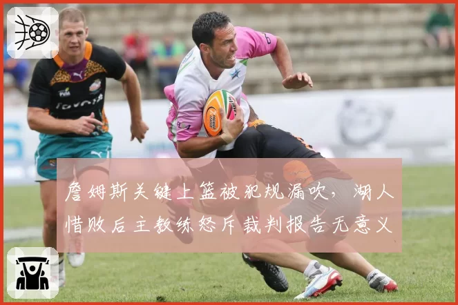 詹姆斯关键上篮被犯规漏吹，湖人惜败后主教练怒斥裁判报告无意义？