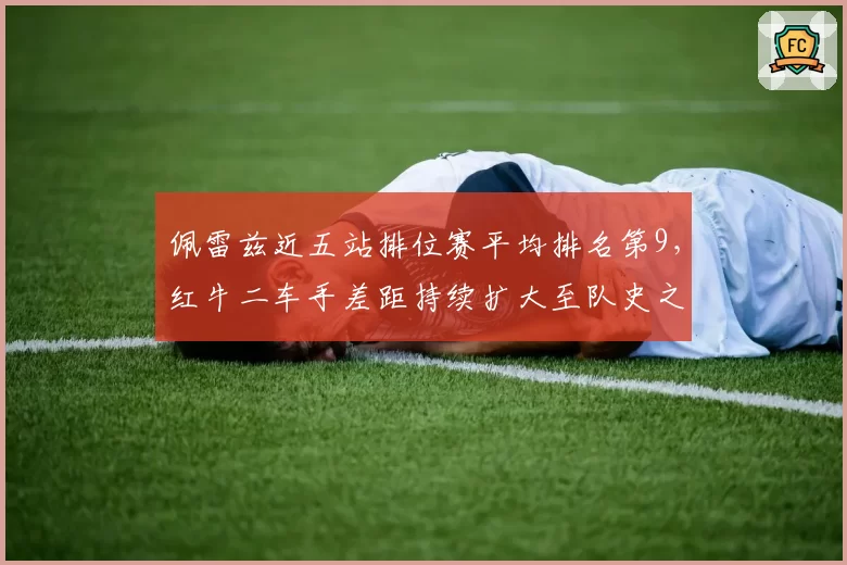 佩雷兹近五站排位赛平均排名第9，红牛二车手差距持续扩大至队史之最
