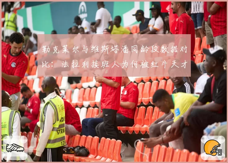 勒克莱尔与维斯塔潘同龄段数据对比:法拉利接班人为何被红牛天才压制?
