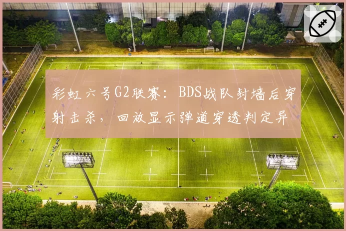 彩虹六号G2联赛:BDS战队封墙后穿射击杀,回放显示弹道穿透判定异常