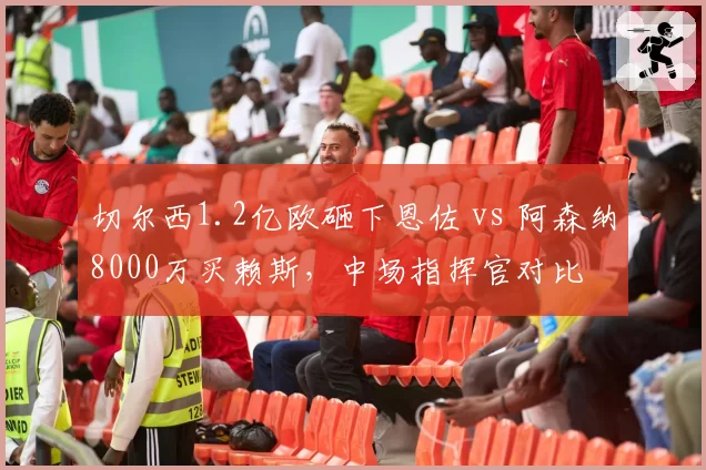 切尔西1.2亿欧砸下恩佐 vs 阿森纳8000万买赖斯，中场指挥官对比