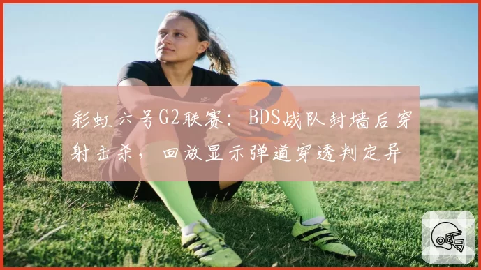 彩虹六号G2联赛:BDS战队封墙后穿射击杀,回放显示弹道穿透判定异常