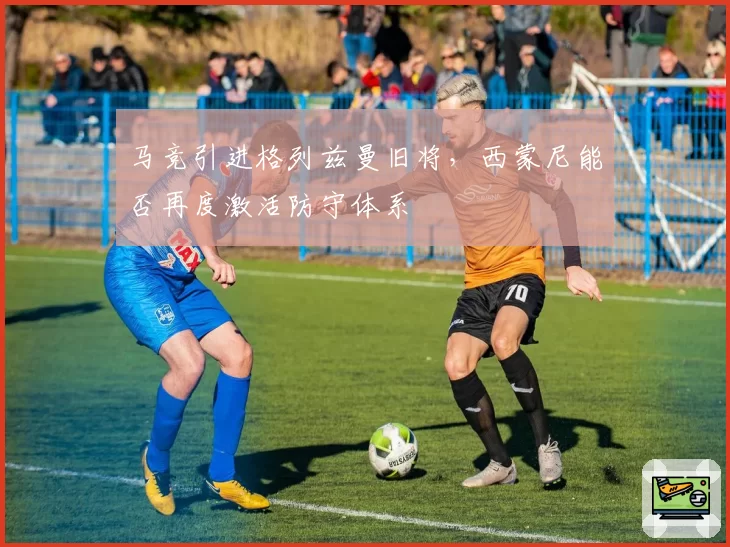 马竞引进格列兹曼旧将，西蒙尼能否再度激活防守体系