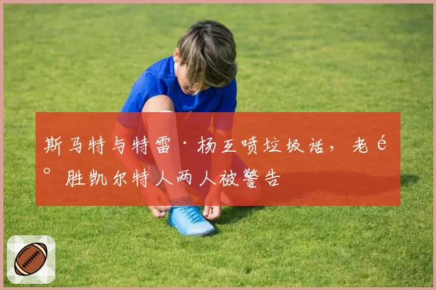 斯马特与特雷·杨互喷垃圾话，老鹰胜凯尔特人两人被警告