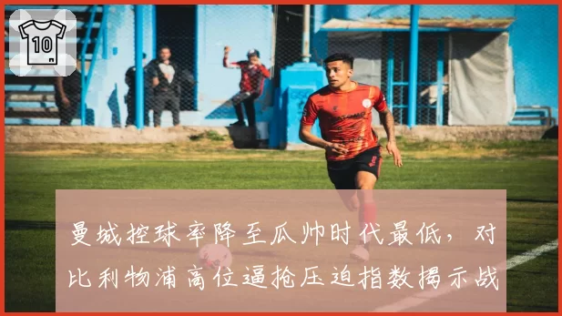 曼城控球率降至瓜帅时代最低，对比利物浦高位逼抢压迫指数揭示战术代差