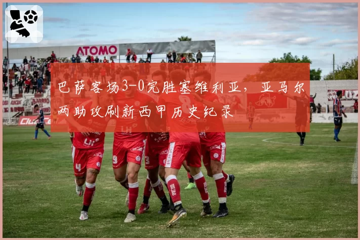 巴萨客场3-0完胜塞维利亚,亚马尔两助攻刷新西甲历史纪录
